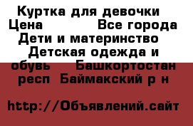 Куртка для девочки › Цена ­ 4 000 - Все города Дети и материнство » Детская одежда и обувь   . Башкортостан респ.,Баймакский р-н